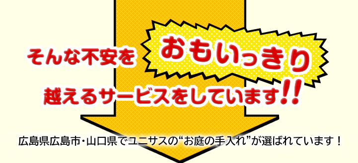 そんな不安をおもいっきり超えるサービスをしています!!広島県広島市・山口県でユニサスのお庭の手入れが選ばれています！