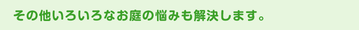 その他いろいろなお庭の悩みも解決します。