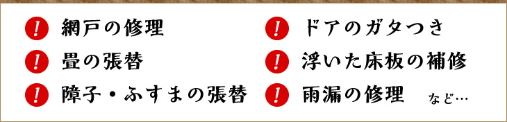 網戸の修理　ドアのガタつき　畳の張替　浮いた床板の補修　障子・ふすまの張替　雨漏の修理　など…