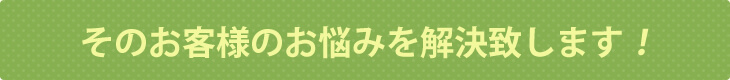 そのお客様のお悩みを解決致します！