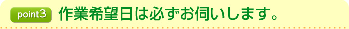 point3作業希望日は必ずお伺いします。