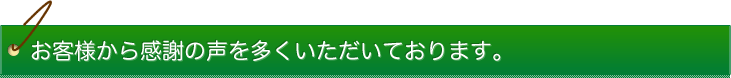 お客様から感謝の声を多くいただいております。