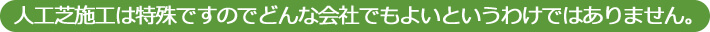 人工芝施工は特殊ですのでどんな会社でもよいというわけではありません。