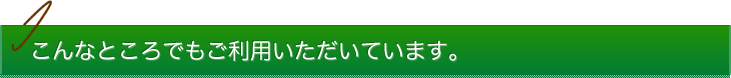 こんなところでもご利用いただいております。