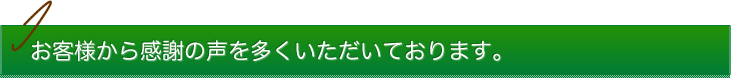 お客様から感謝の声を多くいただいております。