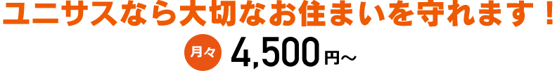 ユニサスなら大切なお住まいを守れます！月々4,500円～